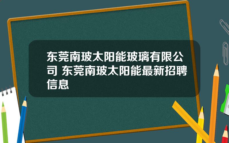 东莞南玻太阳能玻璃有限公司 东莞南玻太阳能最新招聘信息